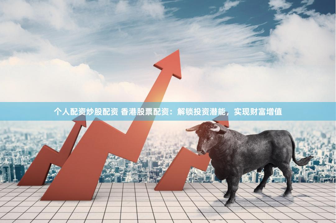 个人配资炒股配资 香港股票配资:解锁投资潜能,实现财富增值