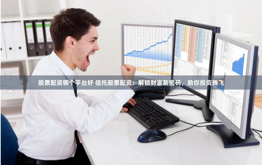 股票配资哪个平台好 信托股票配资:解锁财富新密码,助你投资腾飞