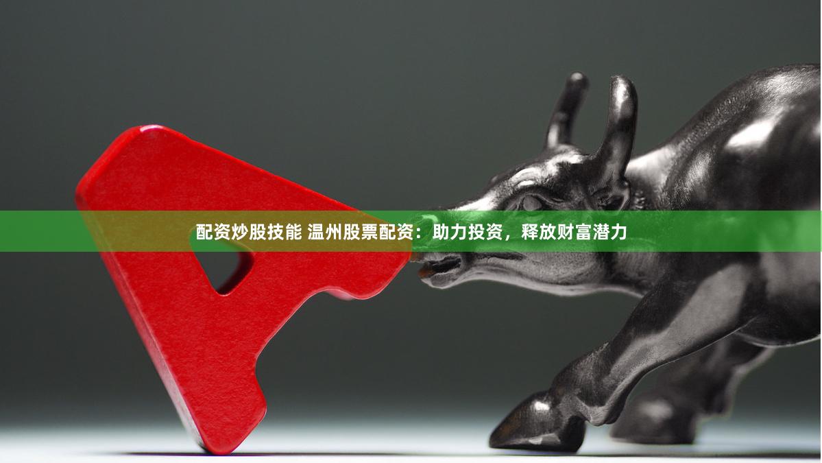 配资炒股技能 温州股票配资:助力投资,释放财富潜力