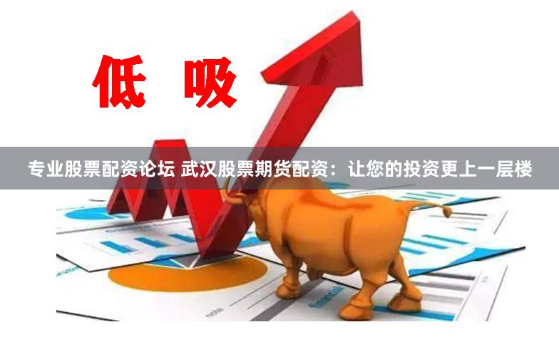 专业股票配资论坛 武汉股票期货配资:让您的投资更上一层楼
