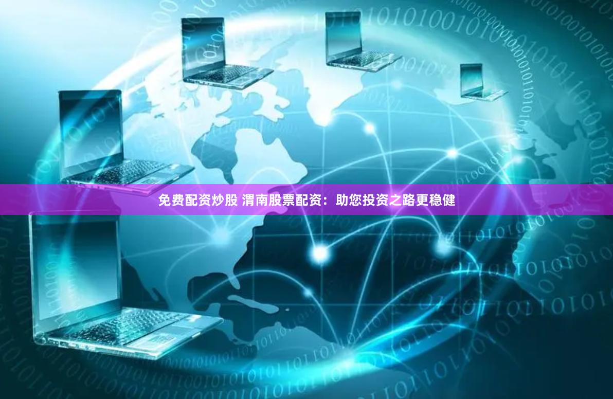 免费配资炒股 渭南股票配资:助您投资之路更稳健