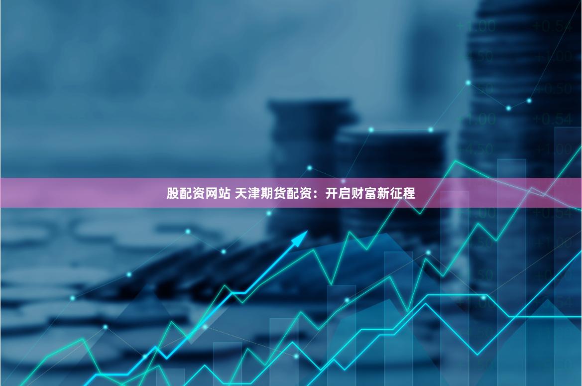 股配资网站 天津期货配资:开启财富新征程