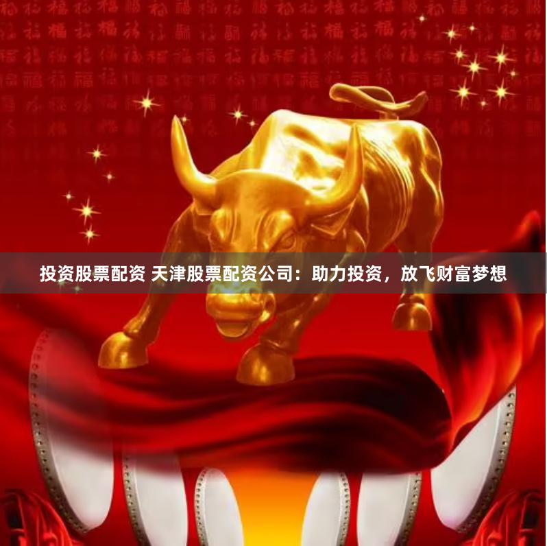 投资股票配资 天津股票配资公司:助力投资,放飞财富梦想