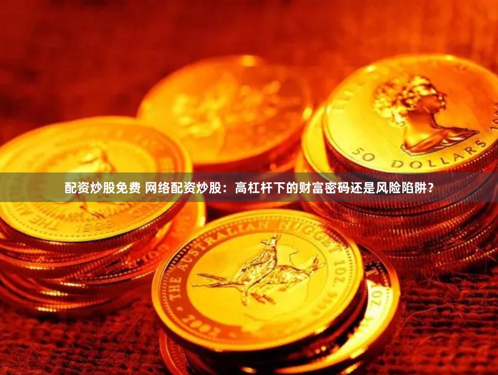 配资炒股免费 网络配资炒股:高杠杆下的财富密码还是风险陷阱?