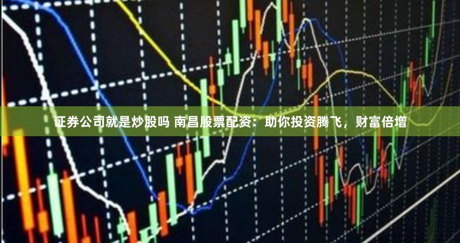 证券公司就是炒股吗 南昌股票配资:助你投资腾飞,财富倍增