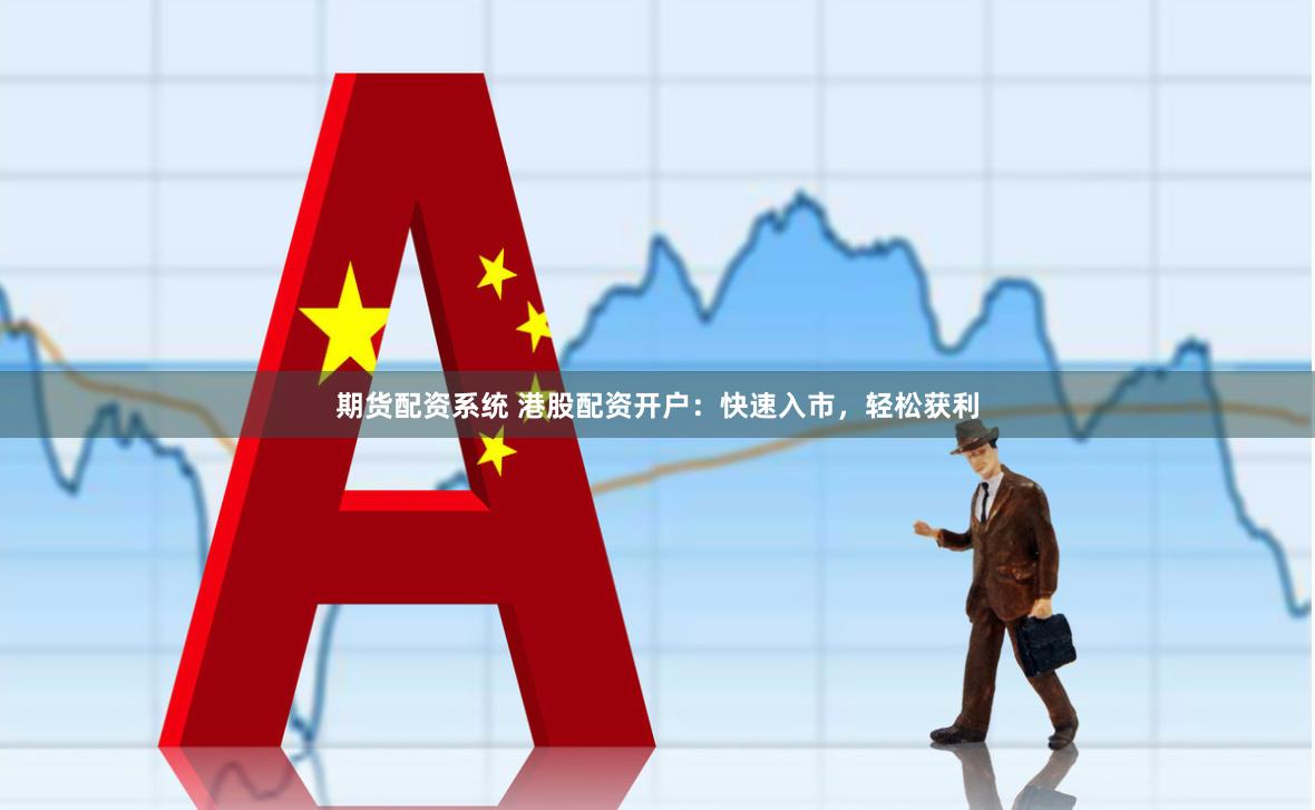 期货配资系统 港股配资开户:快速入市,轻松获利