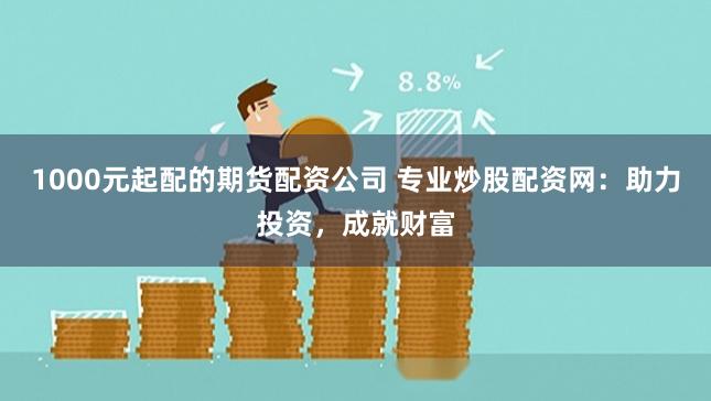 1000元起配的期货配资公司 专业炒股配资网:助力投资,成就财富
