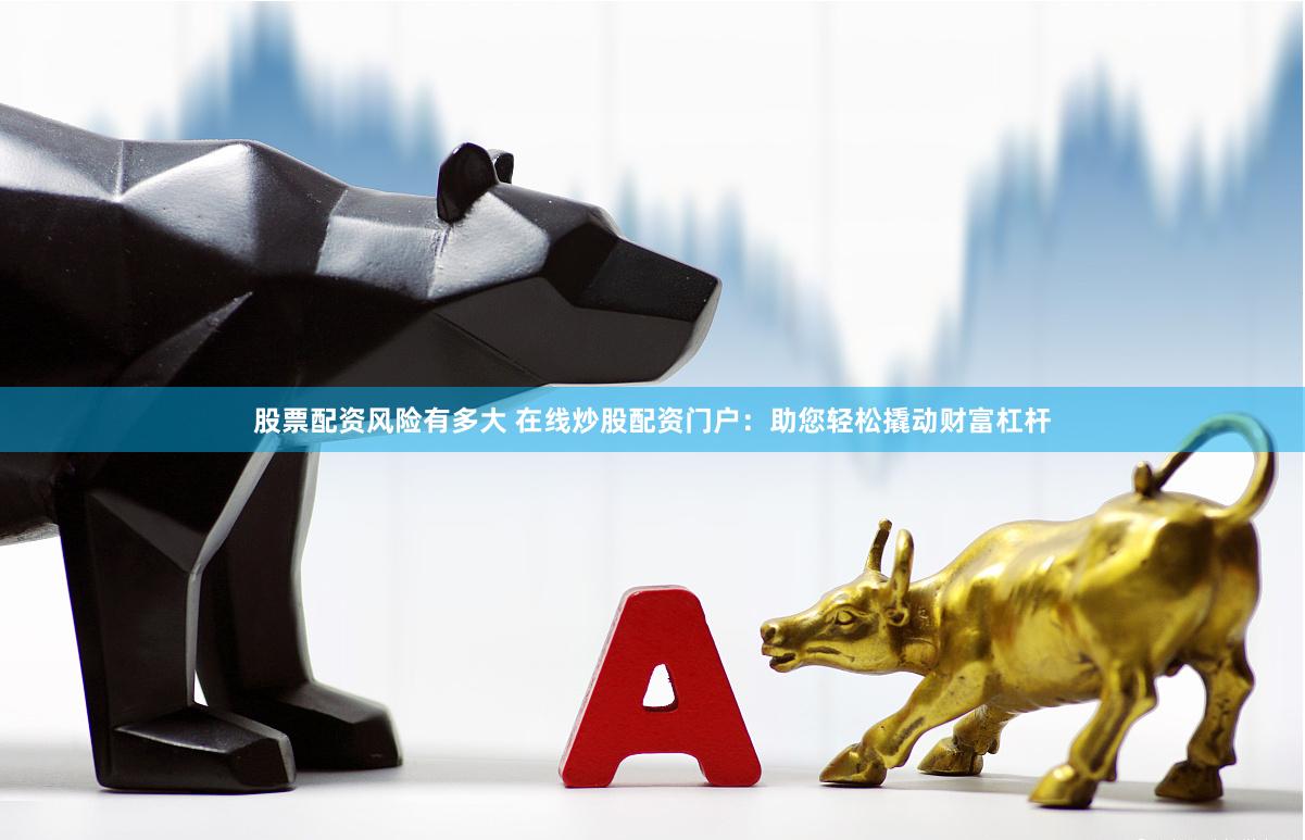 股票配资风险有多大 在线炒股配资门户:助您轻松撬动财富杠杆