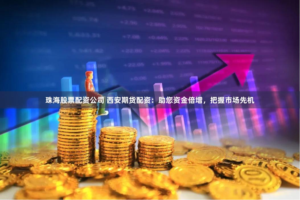 珠海股票配资公司 西安期货配资:助您资金倍增,把握市场先机