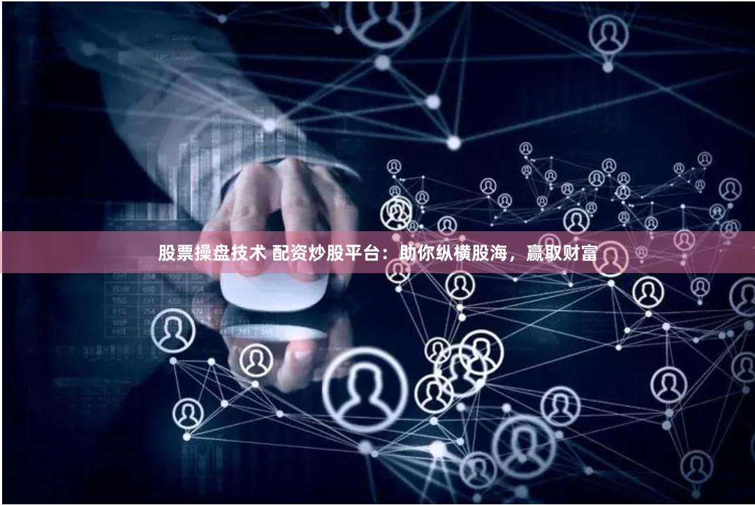 股票操盘技术 配资炒股平台:助你纵横股海,赢取财富