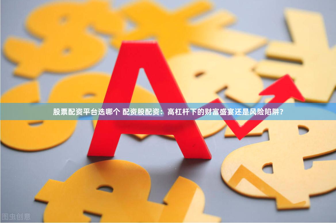 股票配资平台选哪个 配资股配资:高杠杆下的财富盛宴还是风险陷阱?