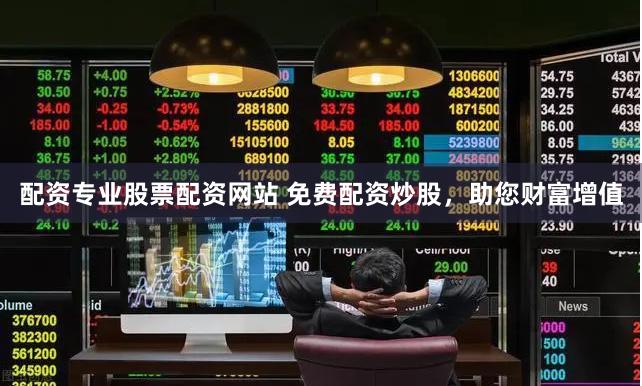 配资专业股票配资网站 免费配资炒股,助您财富增值