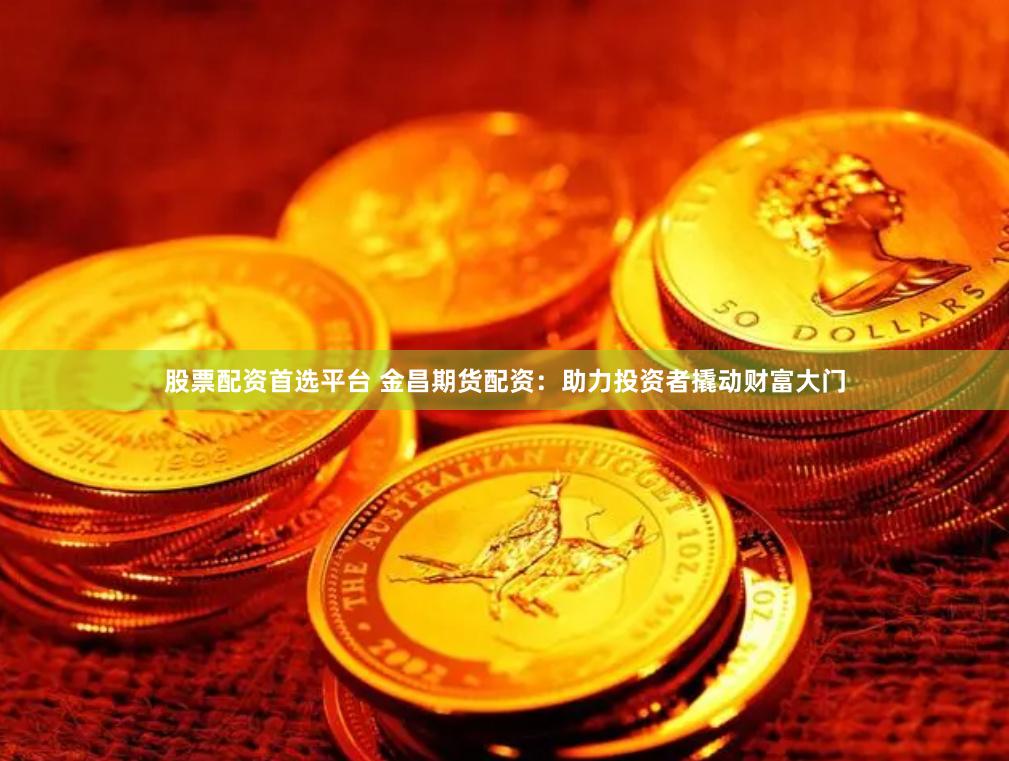 股票配资首选平台 金昌期货配资:助力投资者撬动财富大门