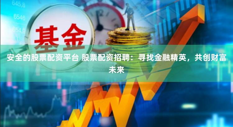 安全的股票配资平台 股票配资招聘:寻找金融精英,共创财富未来
