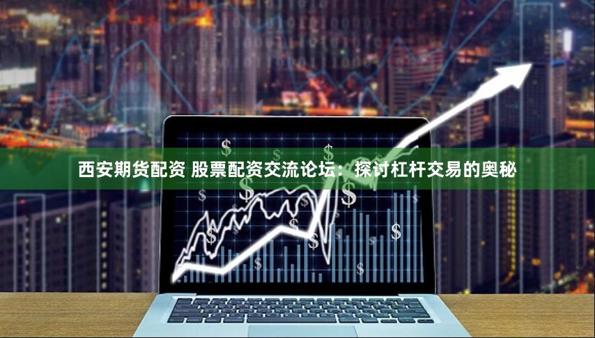 西安期货配资 股票配资交流论坛:探讨杠杆交易的奥秘