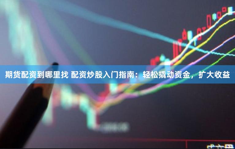 期货配资到哪里找 配资炒股入门指南:轻松撬动资金,扩大收益