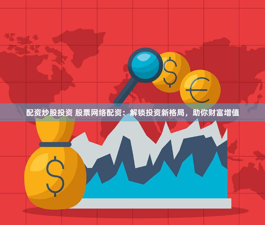 配资炒股投资 股票网络配资:解锁投资新格局,助你财富增值