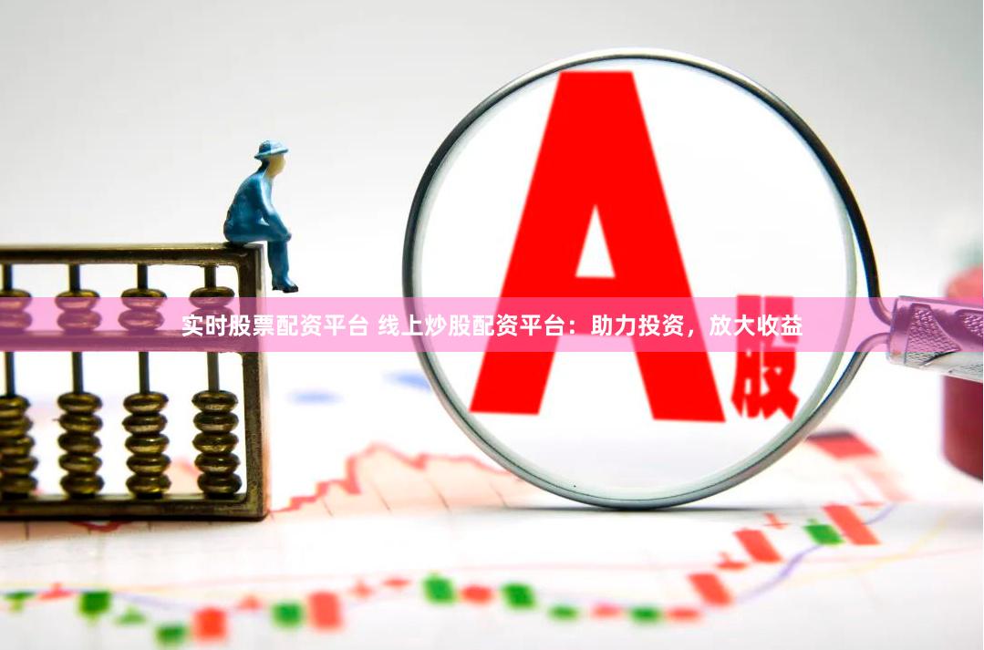 实时股票配资平台 线上炒股配资平台:助力投资,放大收益
