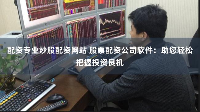 配资专业炒股配资网站 股票配资公司软件:助您轻松把握投资良机