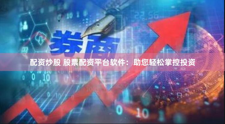 配资炒股 股票配资平台软件:助您轻松掌控投资