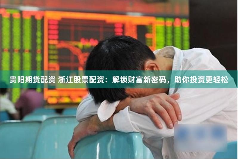 贵阳期货配资 浙江股票配资:解锁财富新密码,助你投资更轻松
