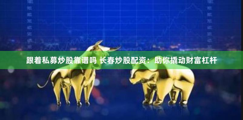 跟着私募炒股靠谱吗 长春炒股配资:助你撬动财富杠杆