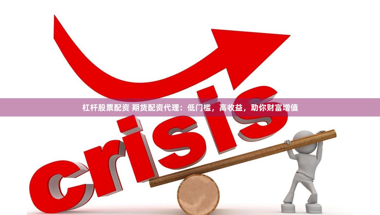 杠杆股票配资 期货配资代理:低门槛,高收益,助你财富增值