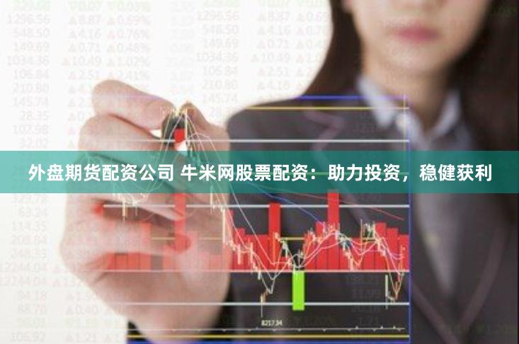 外盘期货配资公司 牛米网股票配资:助力投资,稳健获利