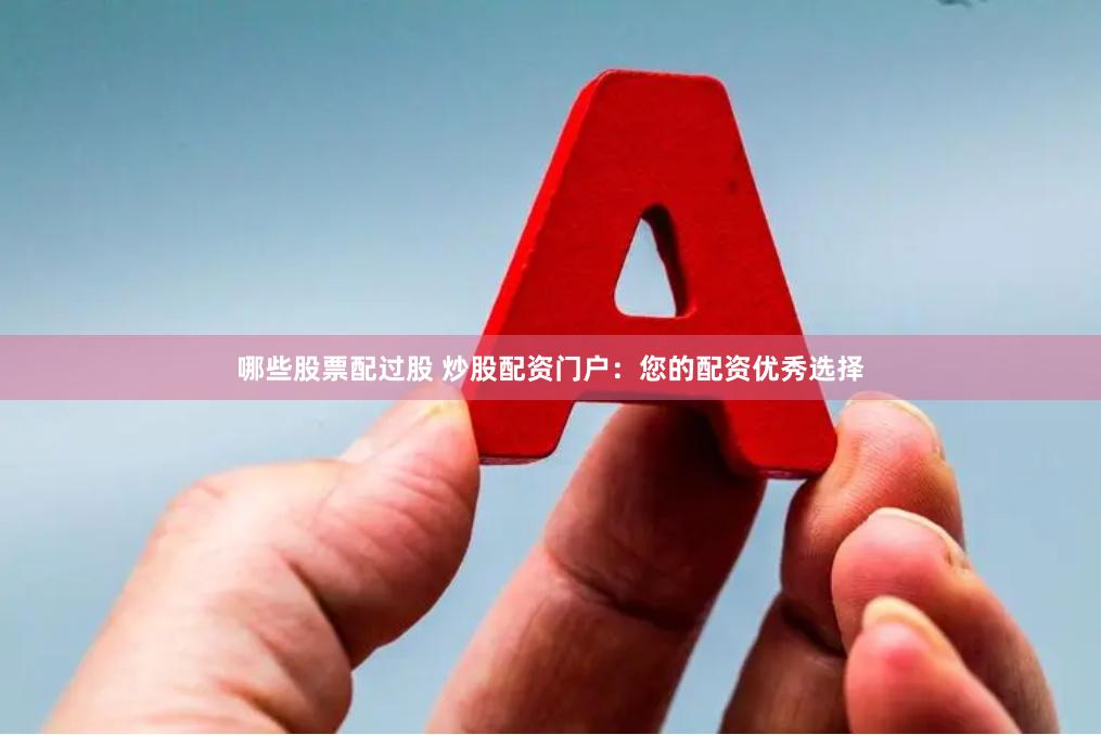 哪些股票配过股 炒股配资门户:您的配资优秀选择