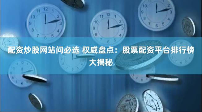 配资炒股网站问必选 权威盘点:股票配资平台排行榜大揭秘