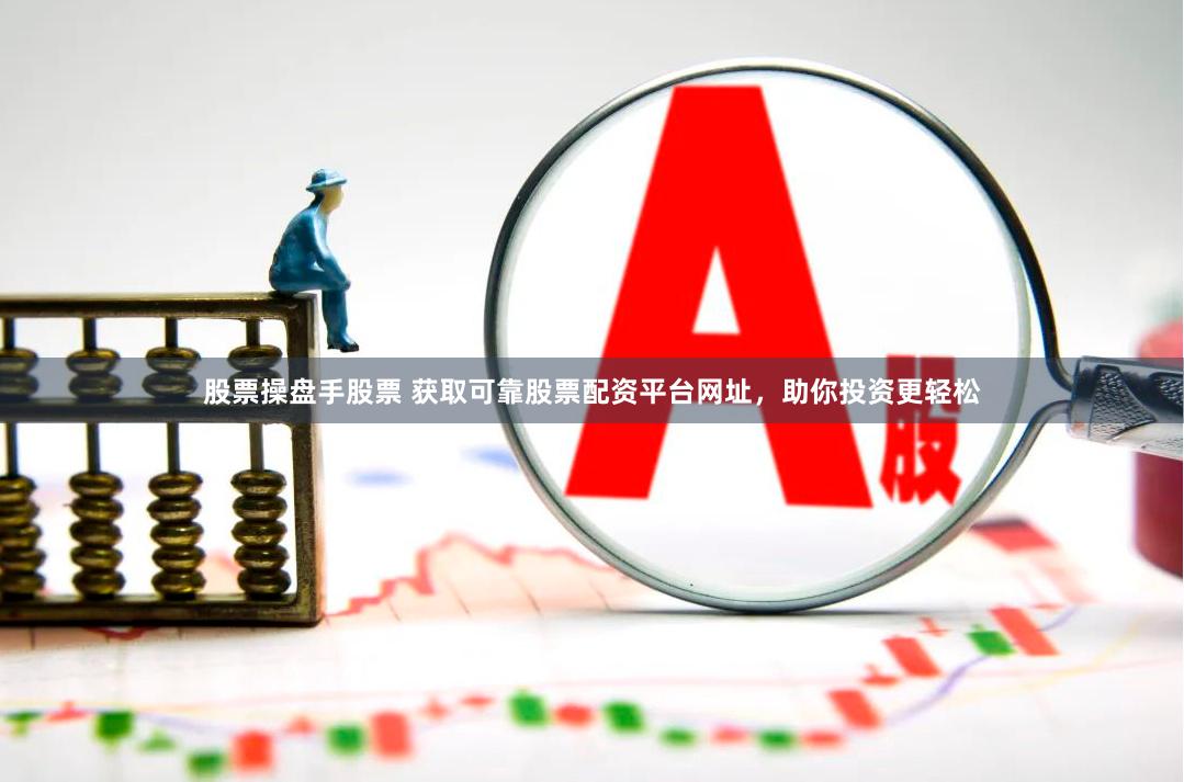 股票操盘手股票 获取可靠股票配资平台网址,助你投资更轻松
