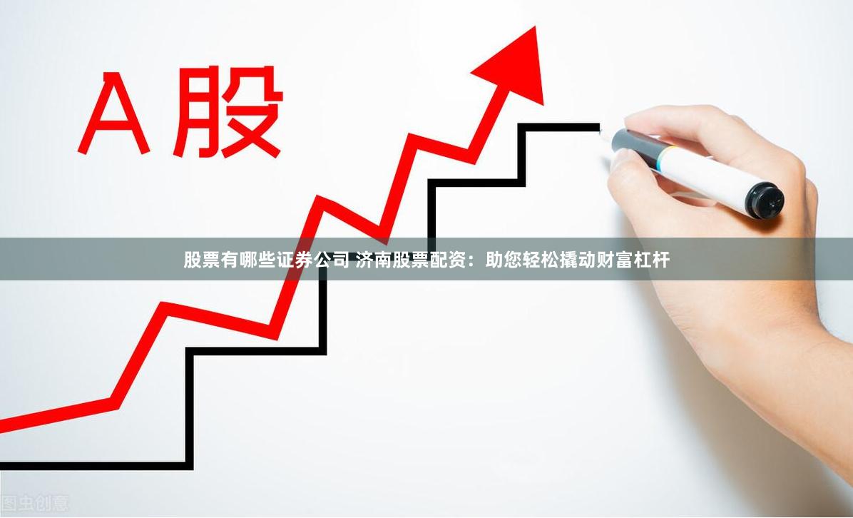 股票有哪些证券公司 济南股票配资:助您轻松撬动财富杠杆