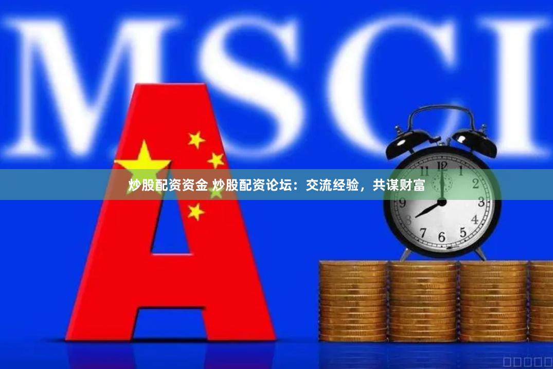 炒股配资资金 炒股配资论坛:交流经验,共谋财富