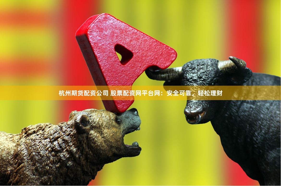 杭州期货配资公司 股票配资网平台网:安全可靠,轻松理财