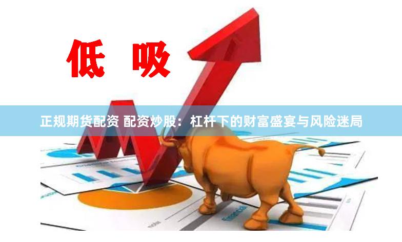 正规期货配资 配资炒股:杠杆下的财富盛宴与风险迷局