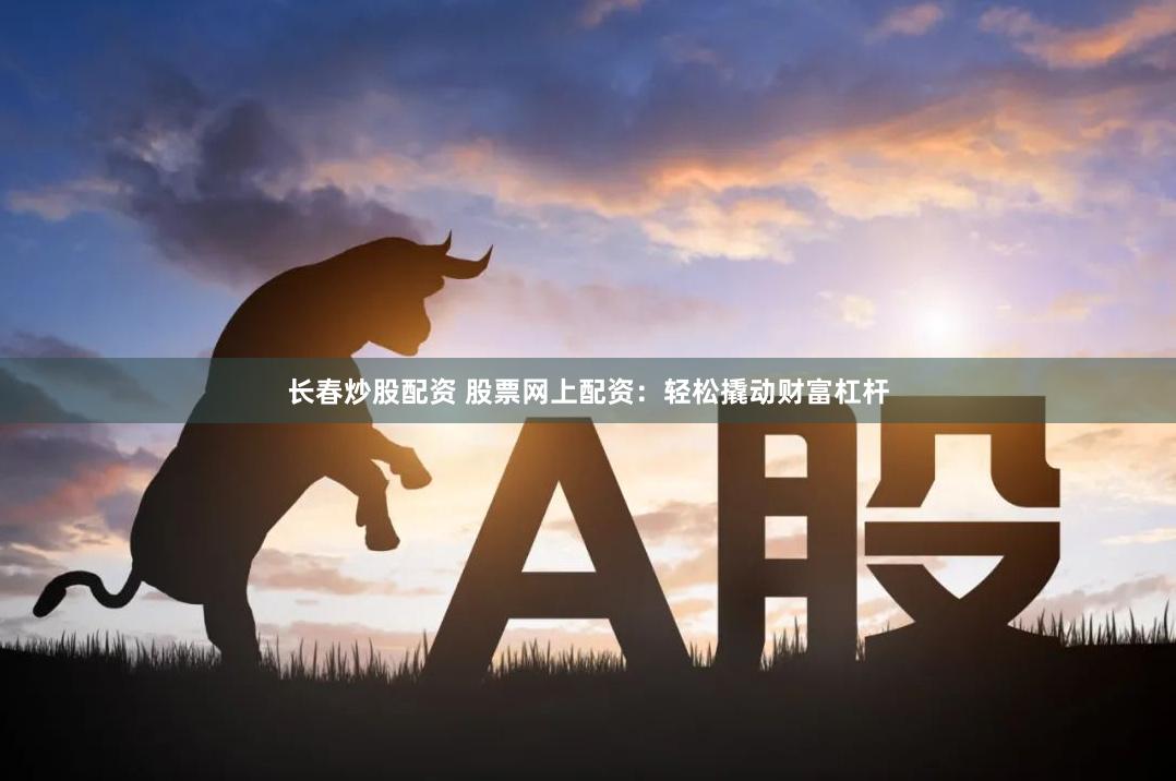 长春炒股配资 股票网上配资:轻松撬动财富杠杆