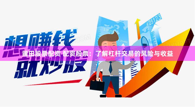 莆田股票配资 配资股票:了解杠杆交易的风险与收益