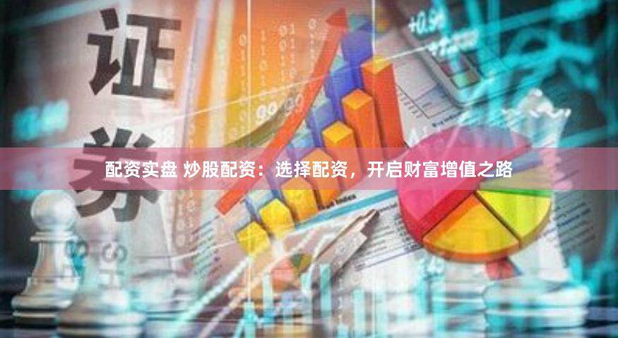 配资实盘 炒股配资:选择配资,开启财富增值之路