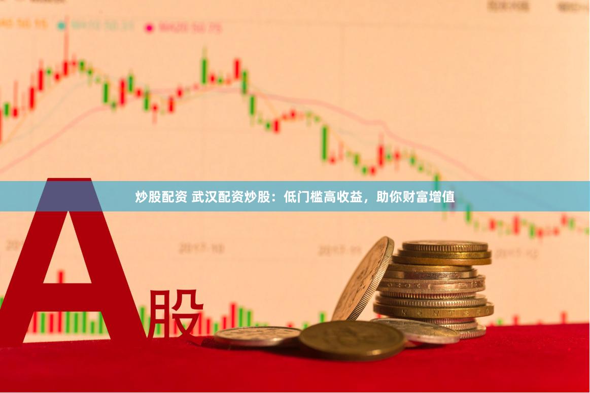 炒股配资 武汉配资炒股:低门槛高收益,助你财富增值