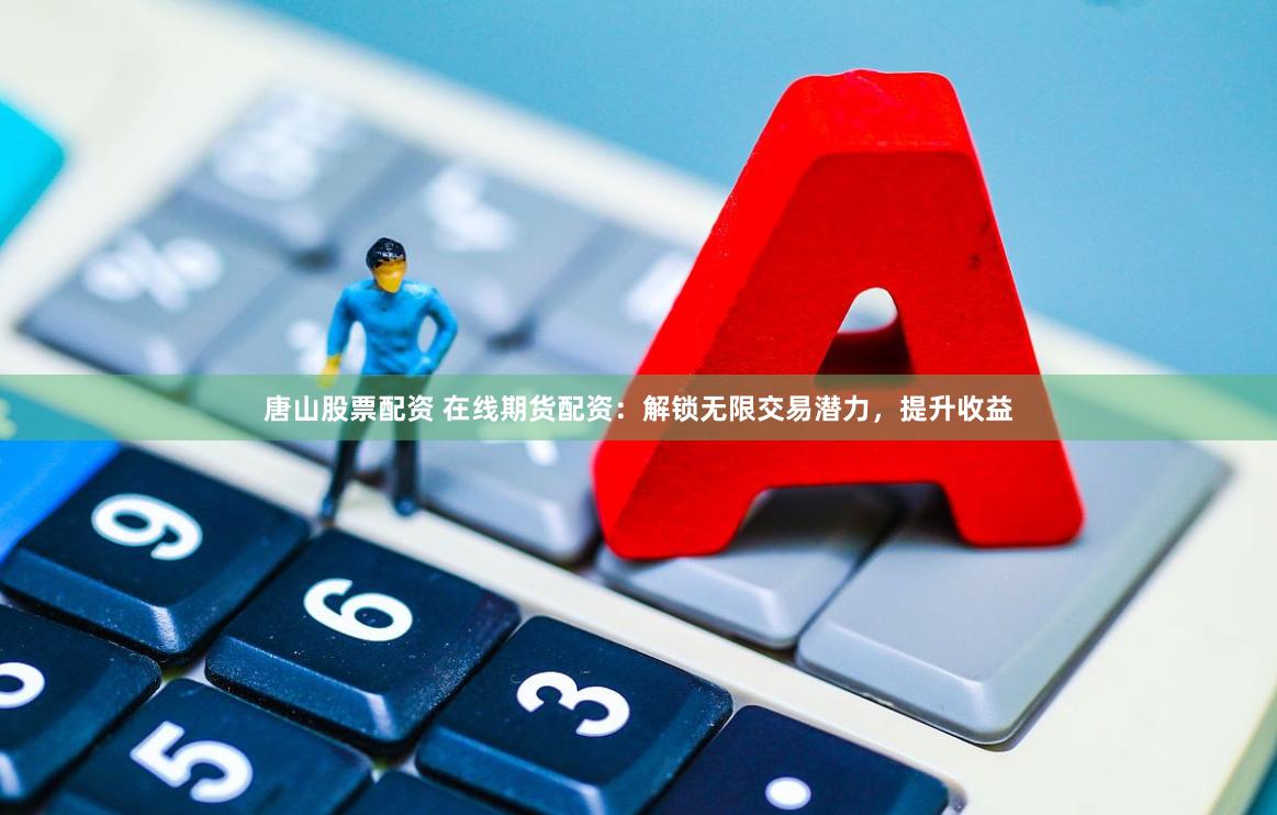 唐山股票配资 在线期货配资:解锁无限交易潜力,提升收益