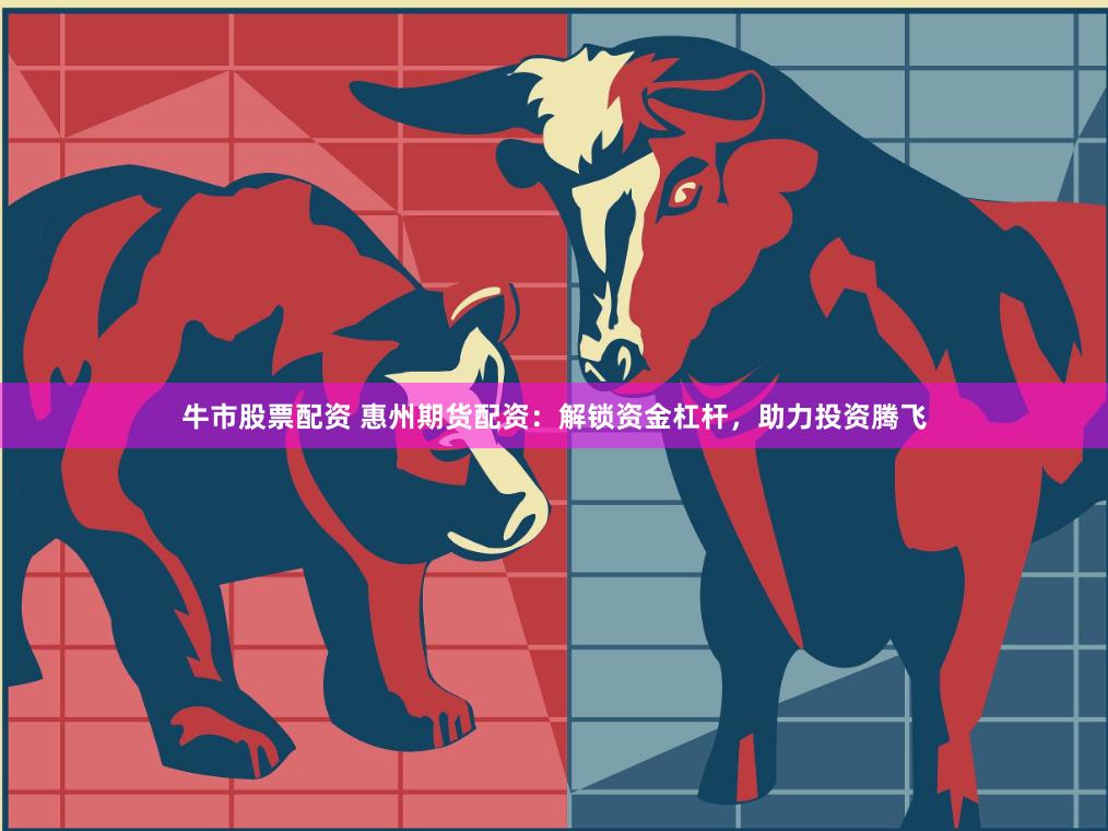 牛市股票配资 惠州期货配资:解锁资金杠杆,助力投资腾飞