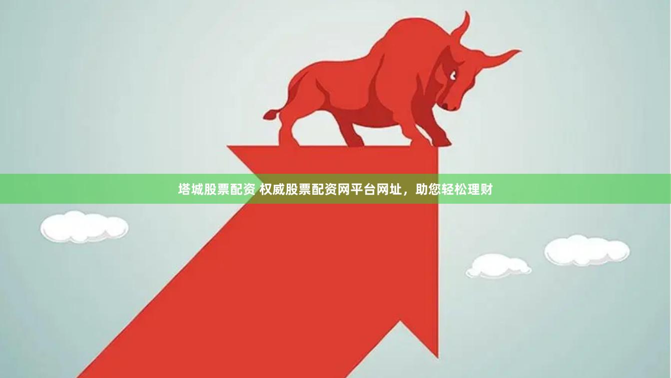 塔城股票配资 权威股票配资网平台网址,助您轻松理财