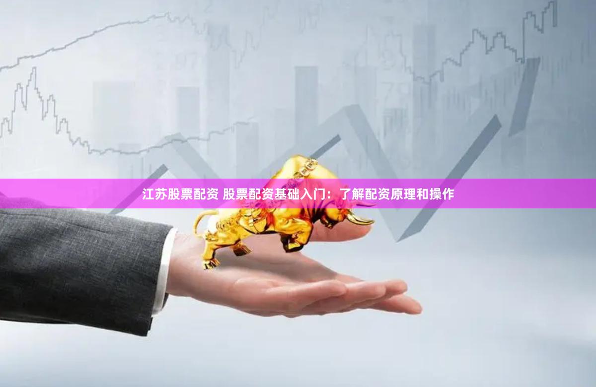江苏股票配资 股票配资基础入门:了解配资原理和操作