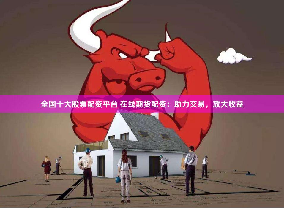 全国十大股票配资平台 在线期货配资:助力交易,放大收益