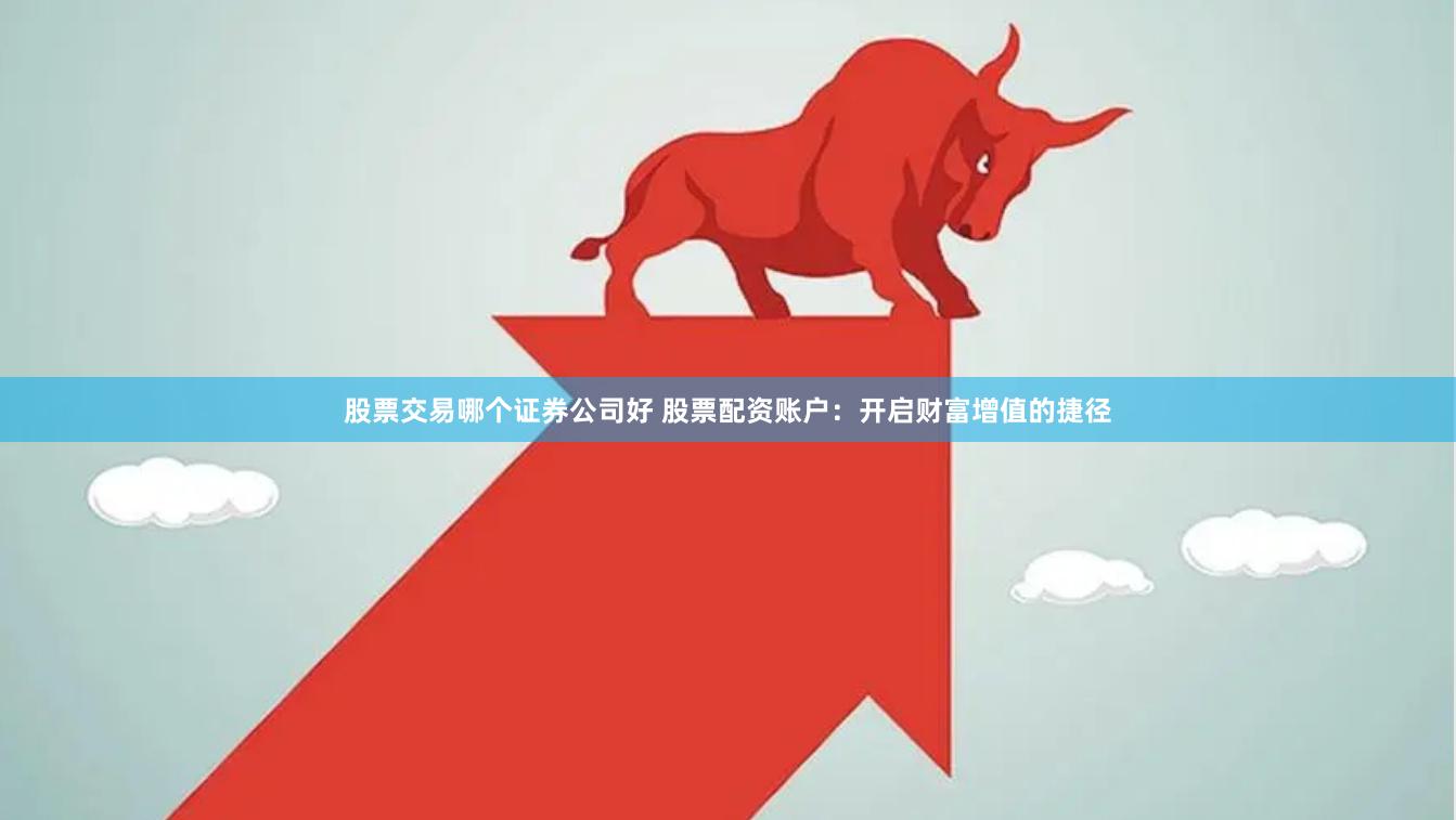 股票交易哪个证券公司好 股票配资账户:开启财富增值的捷径