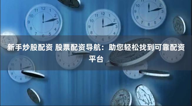 新手炒股配资 股票配资导航:助您轻松找到可靠配资平台