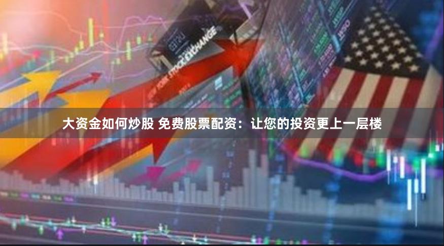大资金如何炒股 免费股票配资:让您的投资更上一层楼