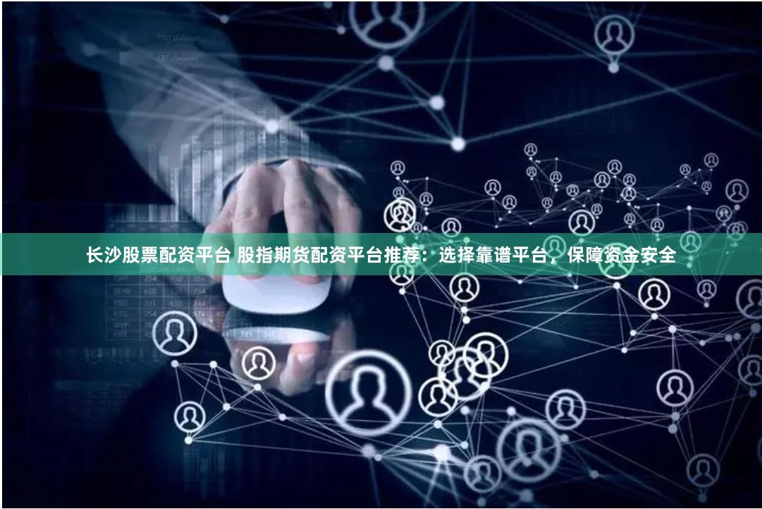 长沙股票配资平台 股指期货配资平台推荐:选择靠谱平台,保障资金安全