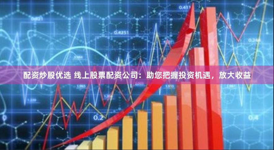 配资炒股优选 线上股票配资公司:助您把握投资机遇,放大收益