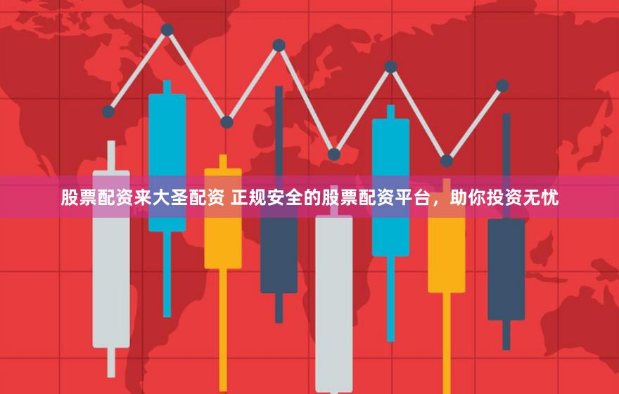 股票配资来大圣配资 正规安全的股票配资平台,助你投资无忧